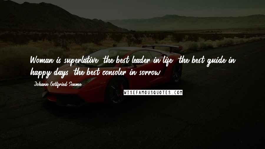 Johann Gottfried Seume Quotes: Woman is superlative; the best leader in life, the best guide in happy days, the best consoler in sorrow.