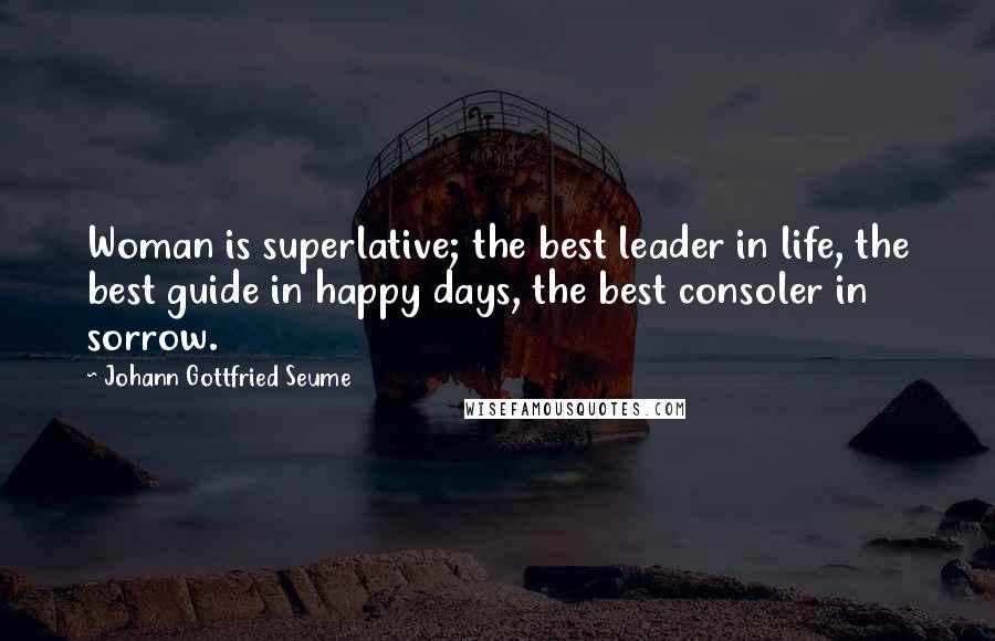 Johann Gottfried Seume Quotes: Woman is superlative; the best leader in life, the best guide in happy days, the best consoler in sorrow.