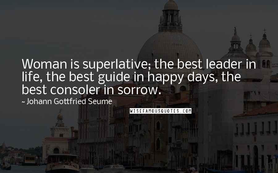 Johann Gottfried Seume Quotes: Woman is superlative; the best leader in life, the best guide in happy days, the best consoler in sorrow.