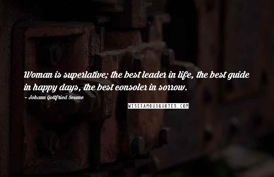 Johann Gottfried Seume Quotes: Woman is superlative; the best leader in life, the best guide in happy days, the best consoler in sorrow.