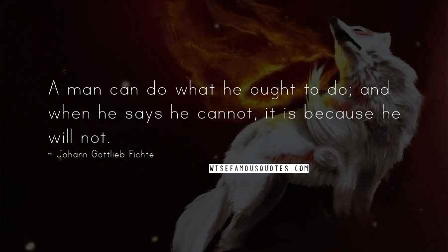 Johann Gottlieb Fichte Quotes: A man can do what he ought to do; and when he says he cannot, it is because he will not.