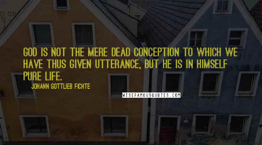Johann Gottlieb Fichte Quotes: God is not the mere dead conception to which we have thus given utterance, but he is in himself pure Life.