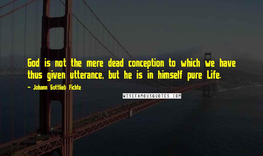 Johann Gottlieb Fichte Quotes: God is not the mere dead conception to which we have thus given utterance, but he is in himself pure Life.