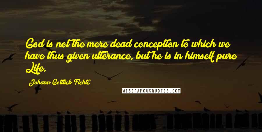 Johann Gottlieb Fichte Quotes: God is not the mere dead conception to which we have thus given utterance, but he is in himself pure Life.