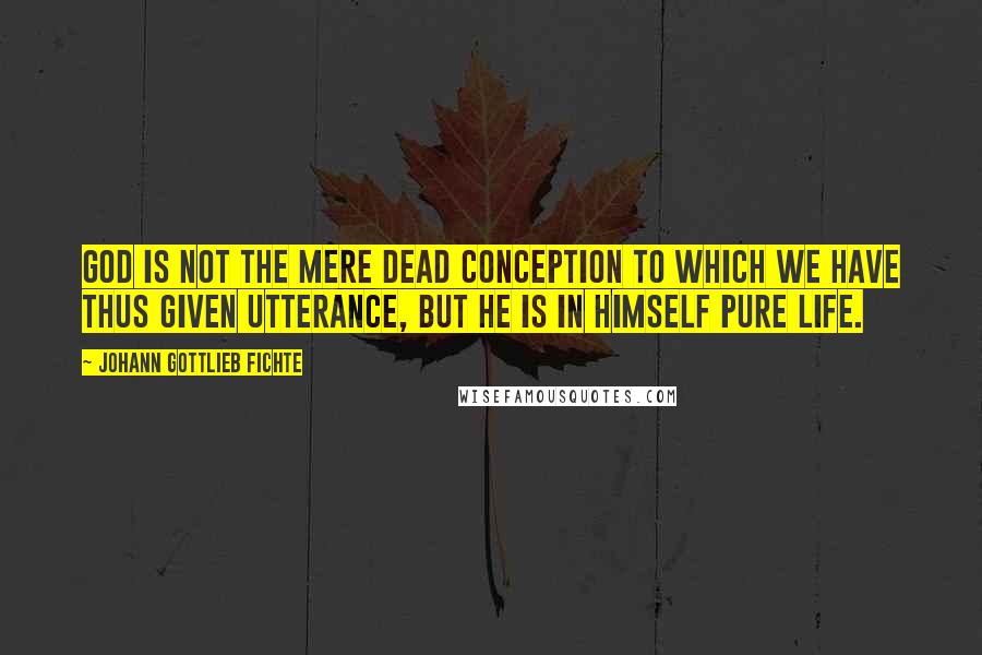 Johann Gottlieb Fichte Quotes: God is not the mere dead conception to which we have thus given utterance, but he is in himself pure Life.