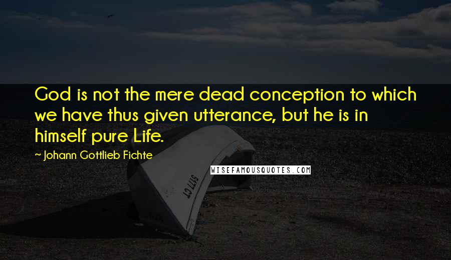 Johann Gottlieb Fichte Quotes: God is not the mere dead conception to which we have thus given utterance, but he is in himself pure Life.