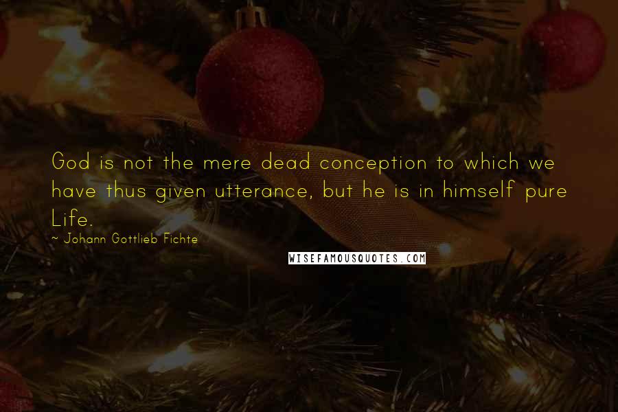 Johann Gottlieb Fichte Quotes: God is not the mere dead conception to which we have thus given utterance, but he is in himself pure Life.