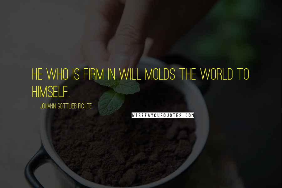 Johann Gottlieb Fichte Quotes: He who is firm in will molds the world to himself.