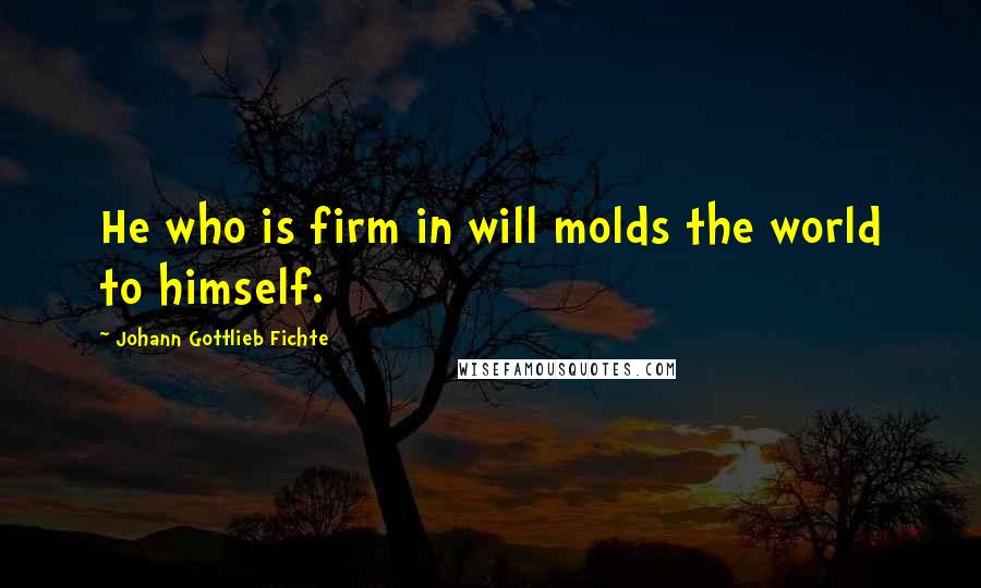 Johann Gottlieb Fichte Quotes: He who is firm in will molds the world to himself.