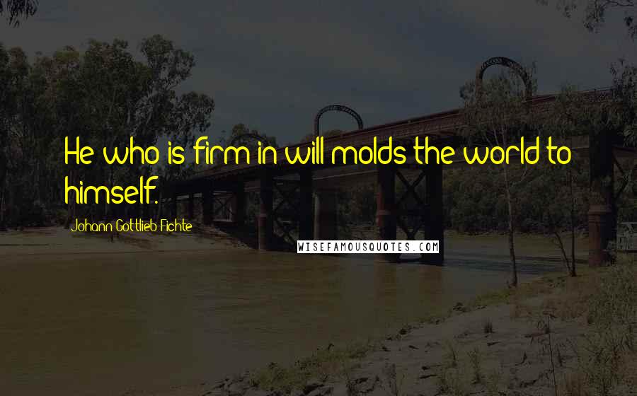 Johann Gottlieb Fichte Quotes: He who is firm in will molds the world to himself.