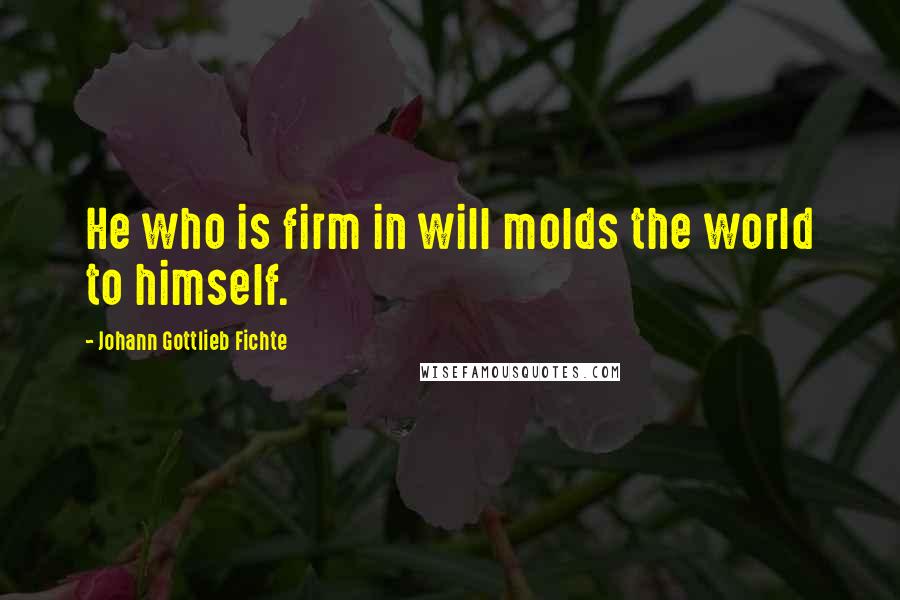 Johann Gottlieb Fichte Quotes: He who is firm in will molds the world to himself.