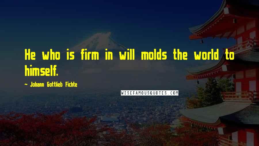 Johann Gottlieb Fichte Quotes: He who is firm in will molds the world to himself.