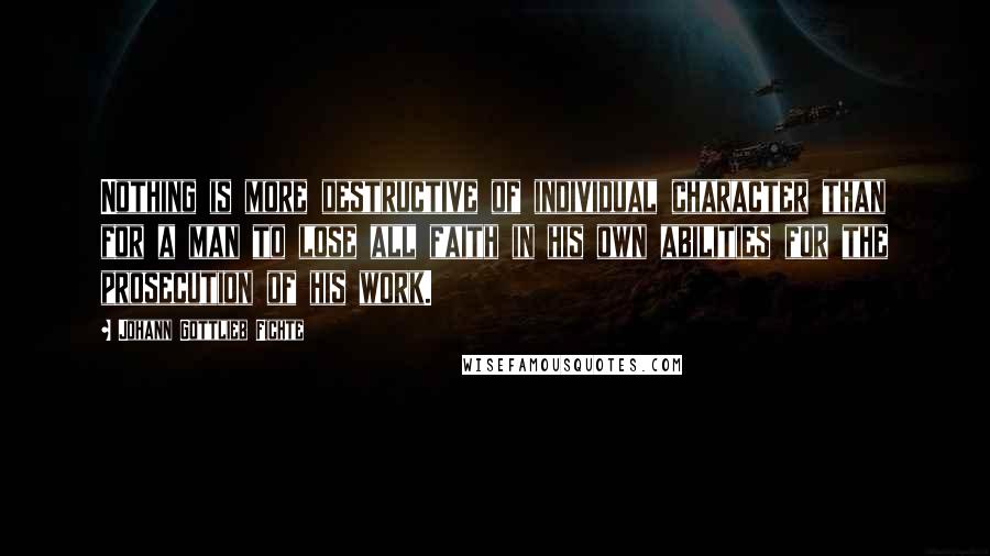 Johann Gottlieb Fichte Quotes: Nothing is more destructive of individual character than for a man to lose all faith in his own abilities for the prosecution of his work.