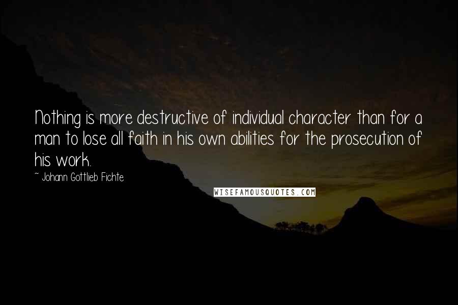 Johann Gottlieb Fichte Quotes: Nothing is more destructive of individual character than for a man to lose all faith in his own abilities for the prosecution of his work.