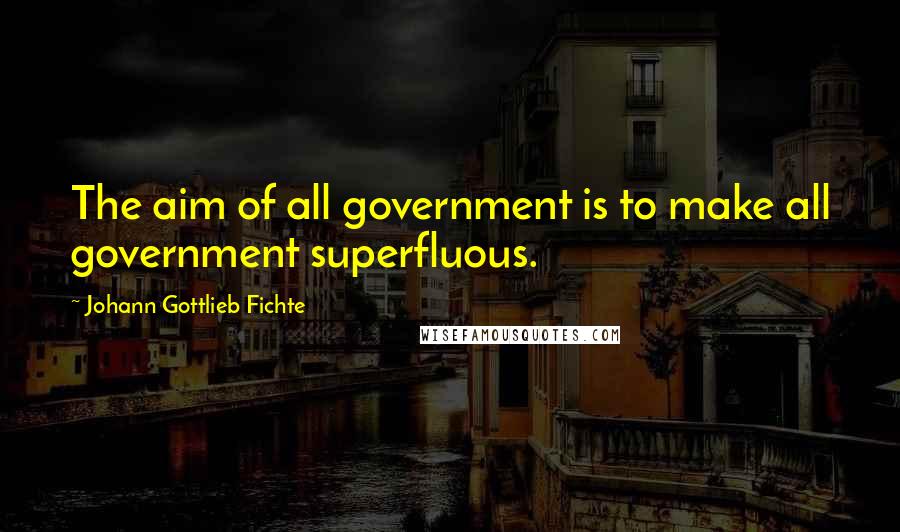 Johann Gottlieb Fichte Quotes: The aim of all government is to make all government superfluous.