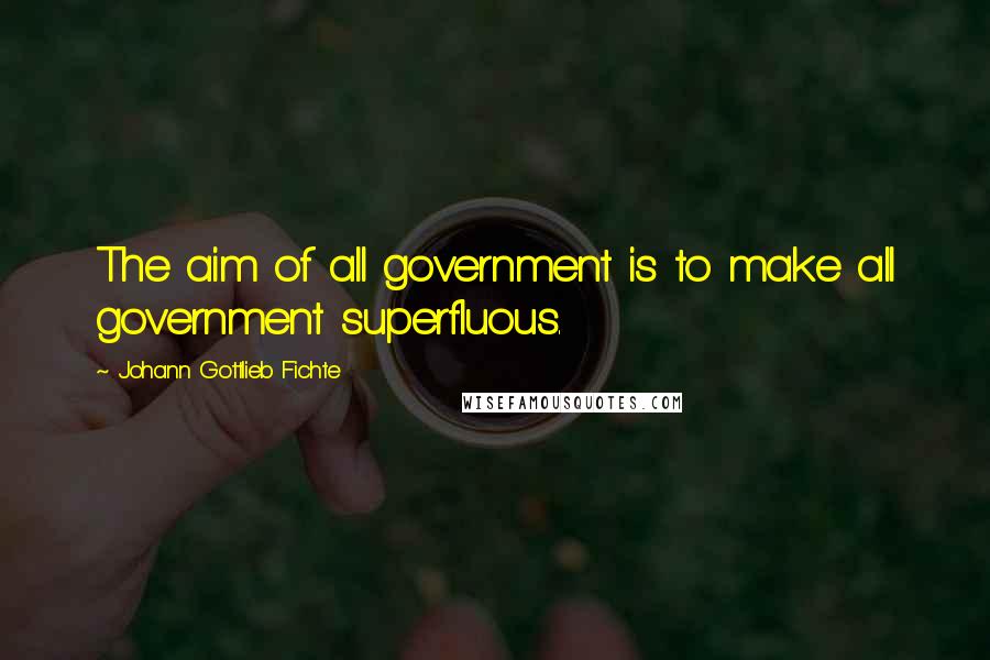 Johann Gottlieb Fichte Quotes: The aim of all government is to make all government superfluous.