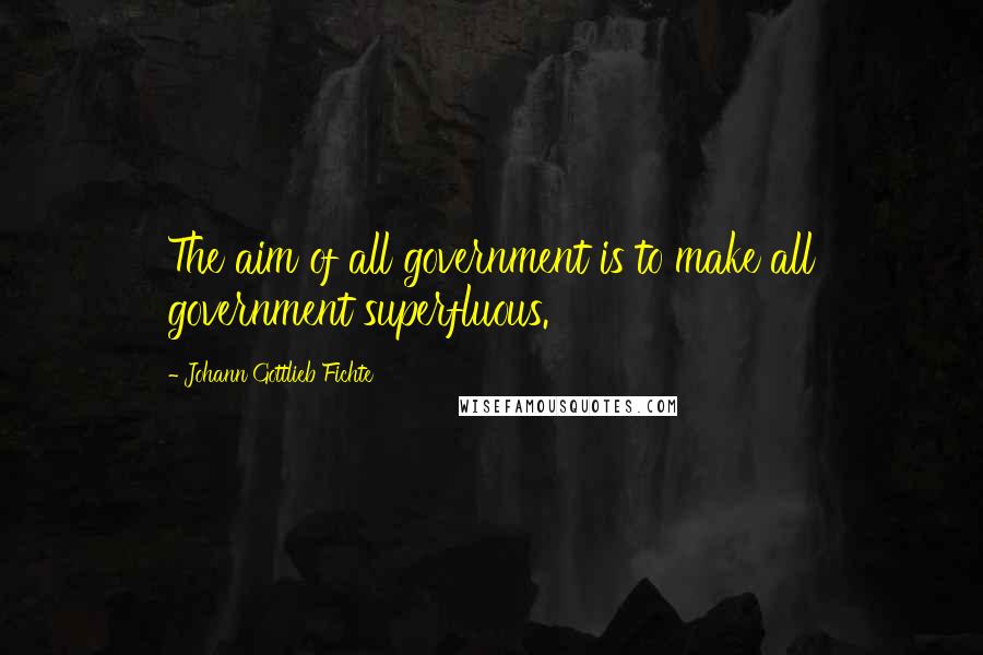 Johann Gottlieb Fichte Quotes: The aim of all government is to make all government superfluous.