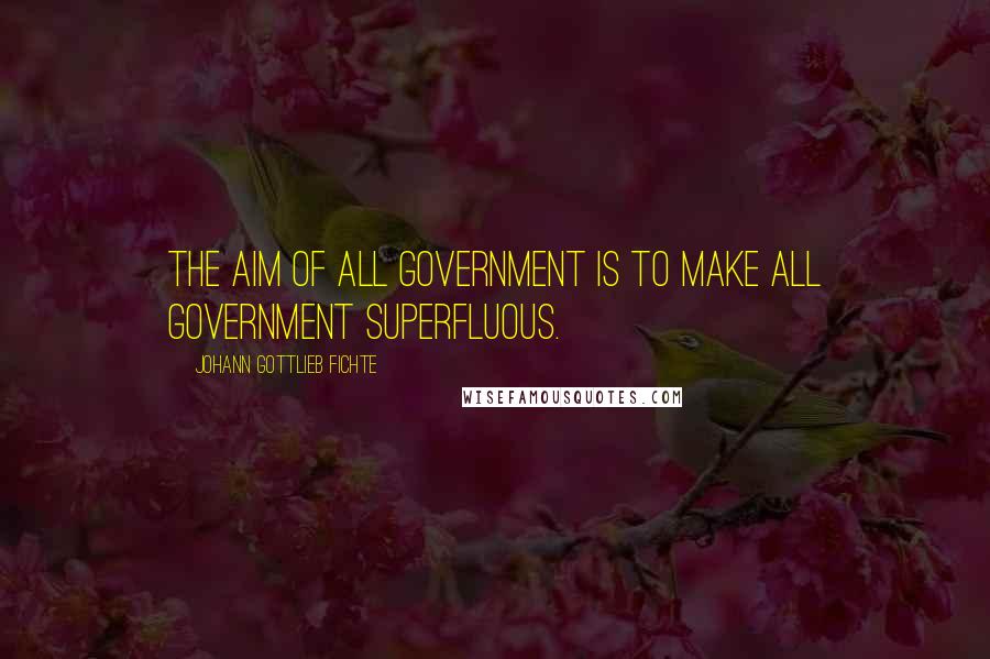 Johann Gottlieb Fichte Quotes: The aim of all government is to make all government superfluous.