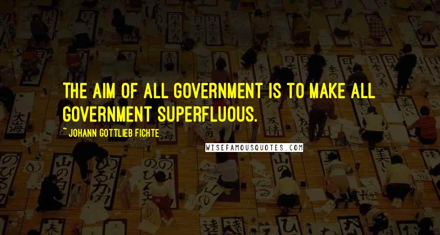 Johann Gottlieb Fichte Quotes: The aim of all government is to make all government superfluous.