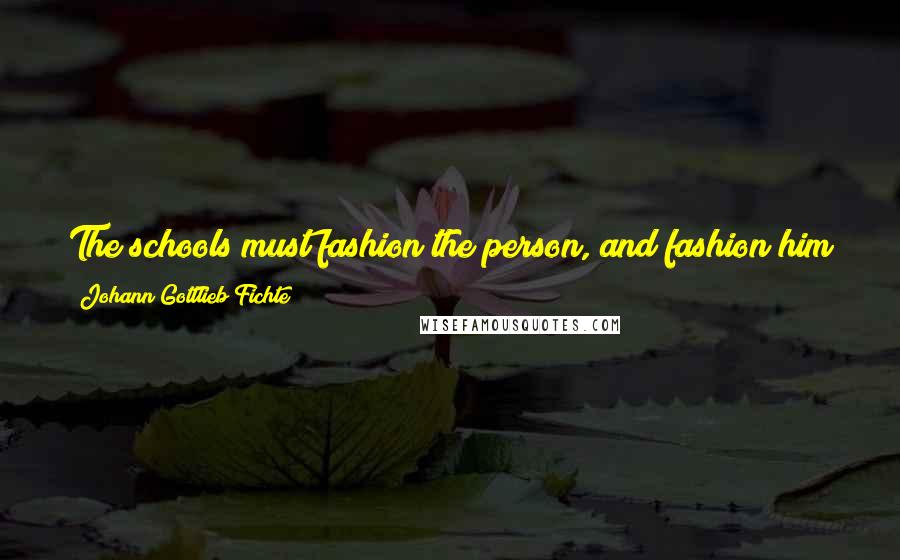 Johann Gottlieb Fichte Quotes: The schools must fashion the person, and fashion him in such a way that he simply cannot will otherwise than what you wish him to will.