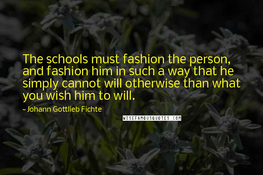 Johann Gottlieb Fichte Quotes: The schools must fashion the person, and fashion him in such a way that he simply cannot will otherwise than what you wish him to will.