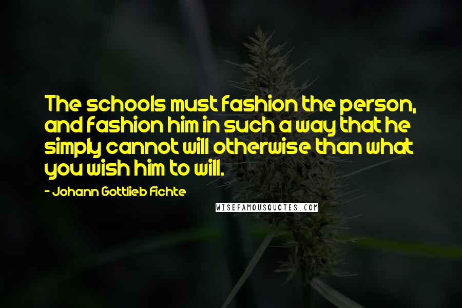 Johann Gottlieb Fichte Quotes: The schools must fashion the person, and fashion him in such a way that he simply cannot will otherwise than what you wish him to will.