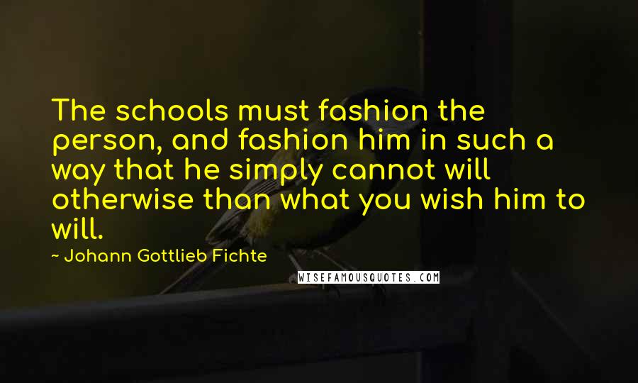 Johann Gottlieb Fichte Quotes: The schools must fashion the person, and fashion him in such a way that he simply cannot will otherwise than what you wish him to will.