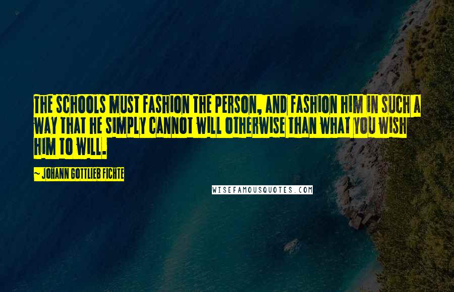 Johann Gottlieb Fichte Quotes: The schools must fashion the person, and fashion him in such a way that he simply cannot will otherwise than what you wish him to will.