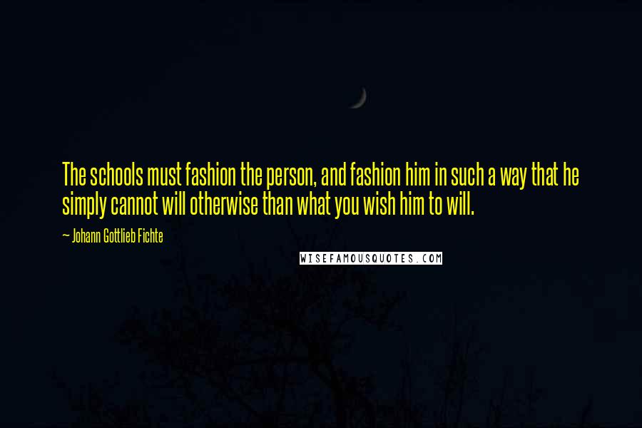 Johann Gottlieb Fichte Quotes: The schools must fashion the person, and fashion him in such a way that he simply cannot will otherwise than what you wish him to will.