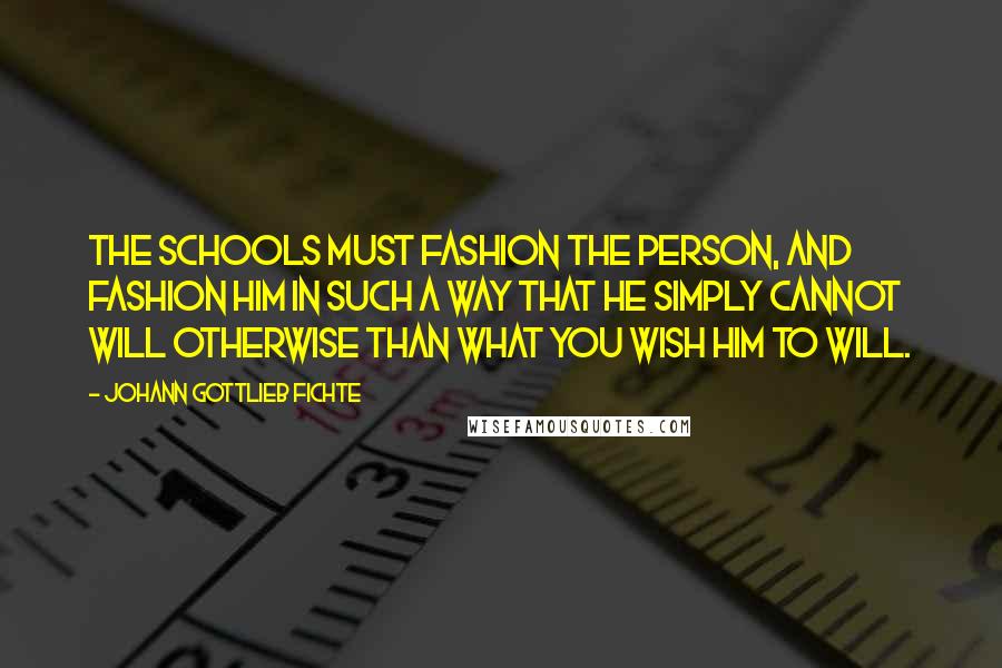 Johann Gottlieb Fichte Quotes: The schools must fashion the person, and fashion him in such a way that he simply cannot will otherwise than what you wish him to will.