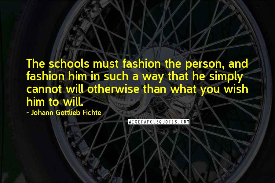 Johann Gottlieb Fichte Quotes: The schools must fashion the person, and fashion him in such a way that he simply cannot will otherwise than what you wish him to will.