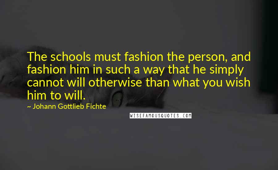 Johann Gottlieb Fichte Quotes: The schools must fashion the person, and fashion him in such a way that he simply cannot will otherwise than what you wish him to will.