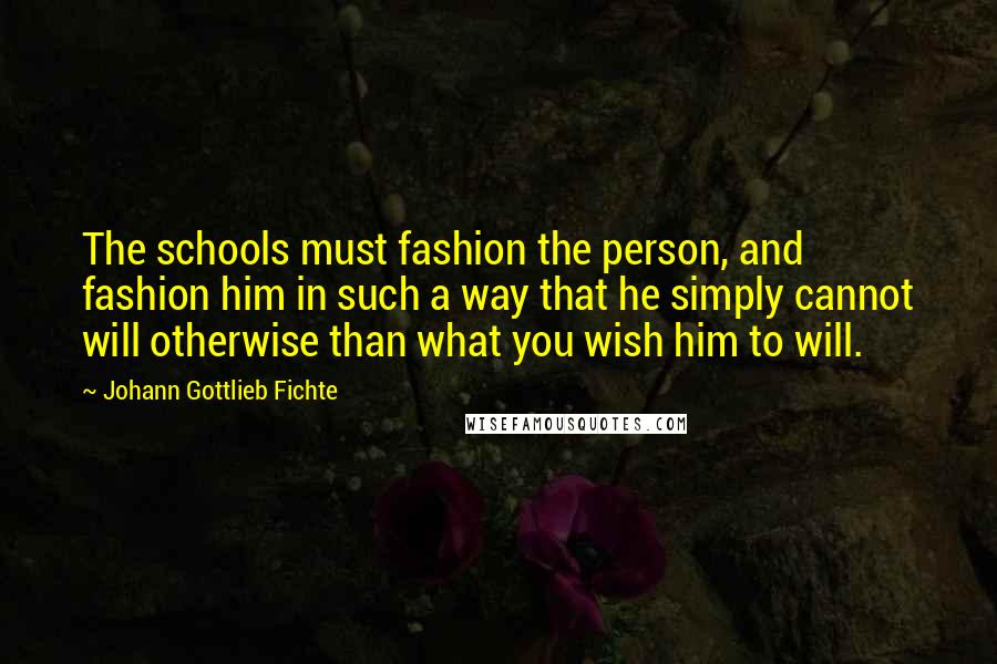Johann Gottlieb Fichte Quotes: The schools must fashion the person, and fashion him in such a way that he simply cannot will otherwise than what you wish him to will.
