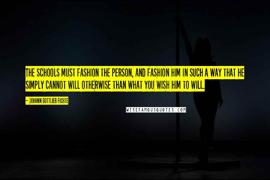 Johann Gottlieb Fichte Quotes: The schools must fashion the person, and fashion him in such a way that he simply cannot will otherwise than what you wish him to will.