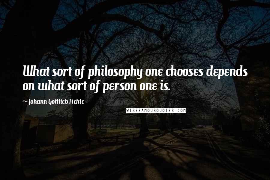 Johann Gottlieb Fichte Quotes: What sort of philosophy one chooses depends on what sort of person one is.