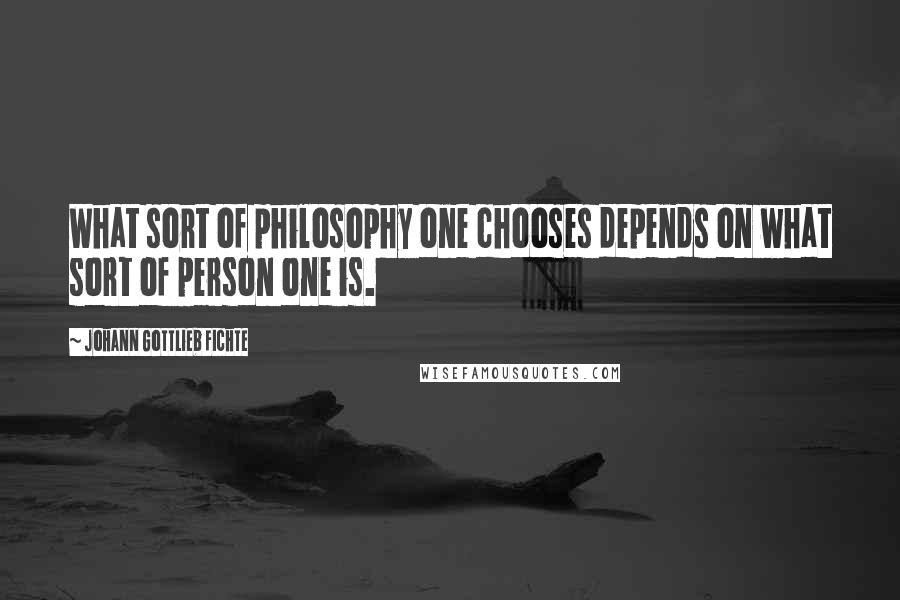 Johann Gottlieb Fichte Quotes: What sort of philosophy one chooses depends on what sort of person one is.