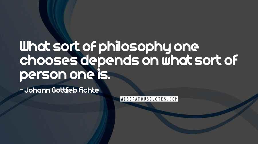 Johann Gottlieb Fichte Quotes: What sort of philosophy one chooses depends on what sort of person one is.