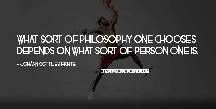 Johann Gottlieb Fichte Quotes: What sort of philosophy one chooses depends on what sort of person one is.