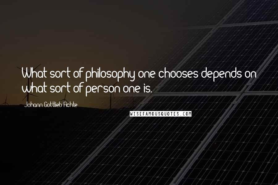 Johann Gottlieb Fichte Quotes: What sort of philosophy one chooses depends on what sort of person one is.