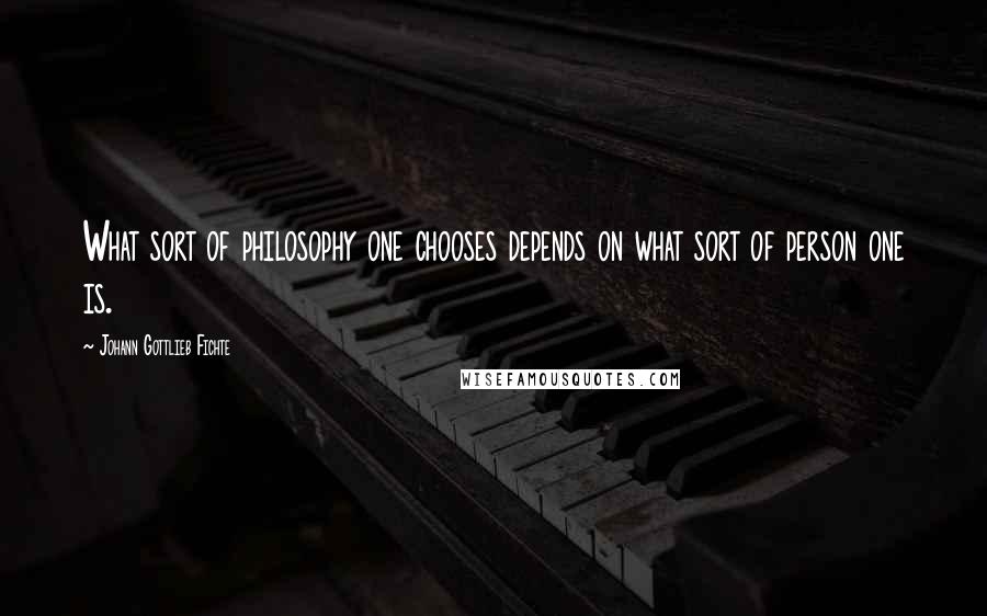 Johann Gottlieb Fichte Quotes: What sort of philosophy one chooses depends on what sort of person one is.