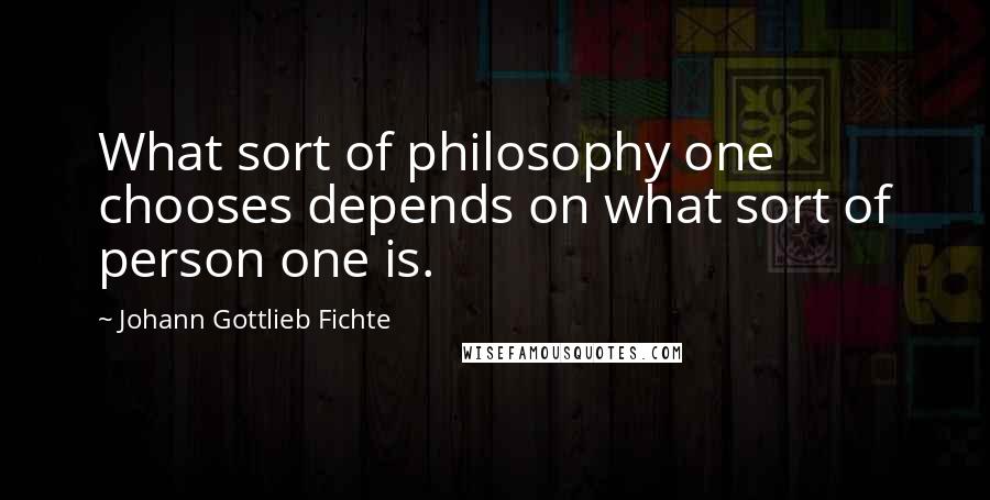 Johann Gottlieb Fichte Quotes: What sort of philosophy one chooses depends on what sort of person one is.