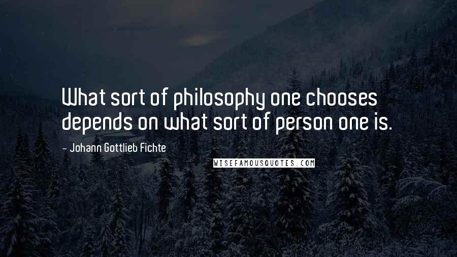 Johann Gottlieb Fichte Quotes: What sort of philosophy one chooses depends on what sort of person one is.