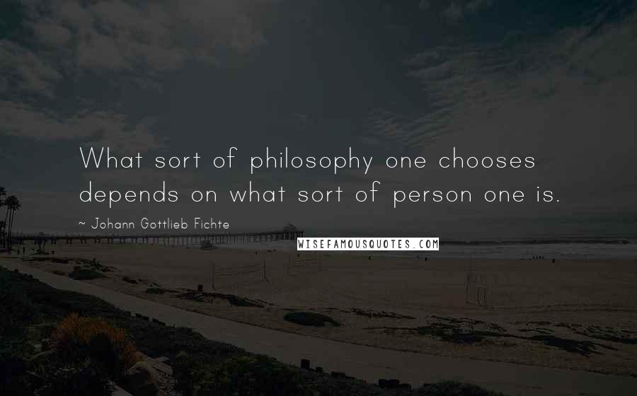 Johann Gottlieb Fichte Quotes: What sort of philosophy one chooses depends on what sort of person one is.