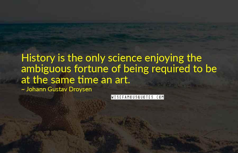 Johann Gustav Droysen Quotes: History is the only science enjoying the ambiguous fortune of being required to be at the same time an art.