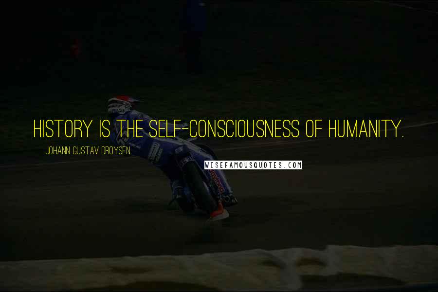 Johann Gustav Droysen Quotes: History is the self-consciousness of humanity.