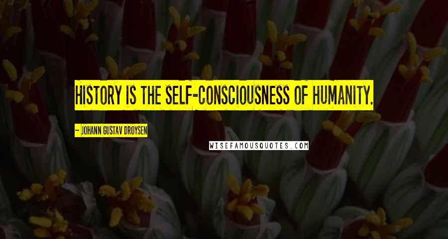 Johann Gustav Droysen Quotes: History is the self-consciousness of humanity.