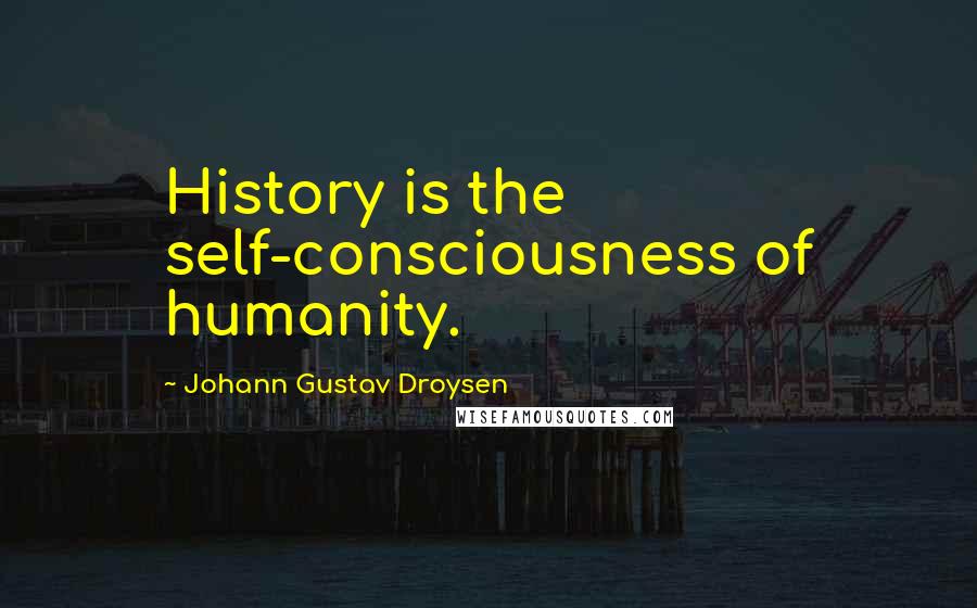 Johann Gustav Droysen Quotes: History is the self-consciousness of humanity.