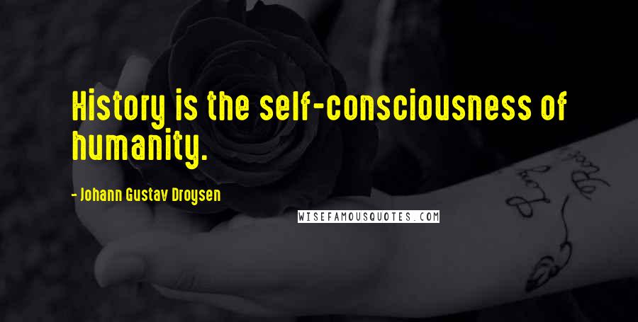 Johann Gustav Droysen Quotes: History is the self-consciousness of humanity.