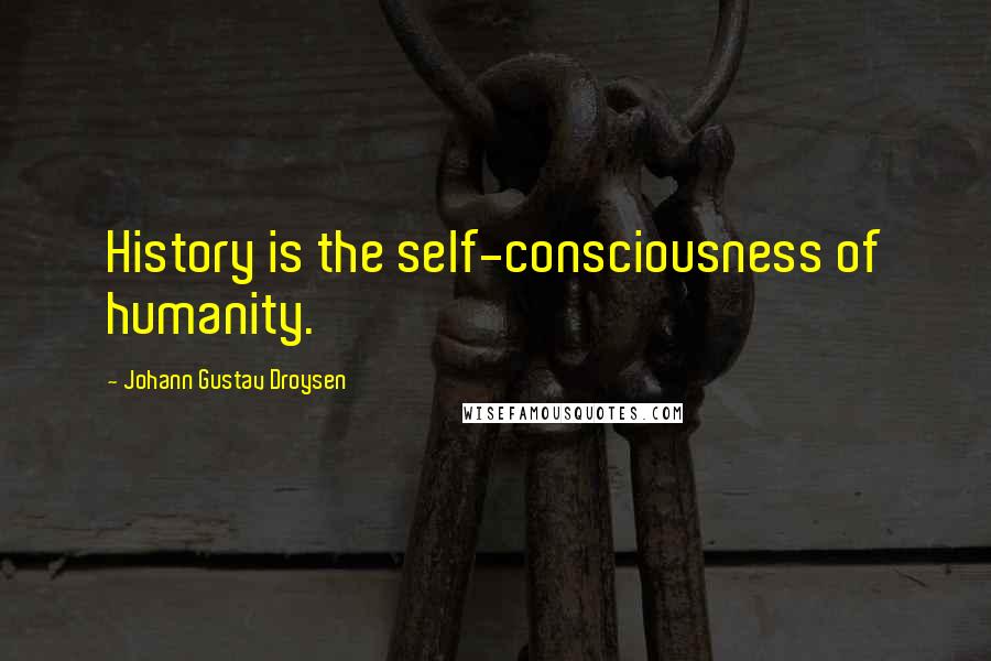 Johann Gustav Droysen Quotes: History is the self-consciousness of humanity.