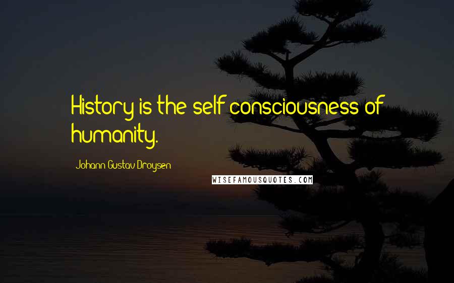 Johann Gustav Droysen Quotes: History is the self-consciousness of humanity.